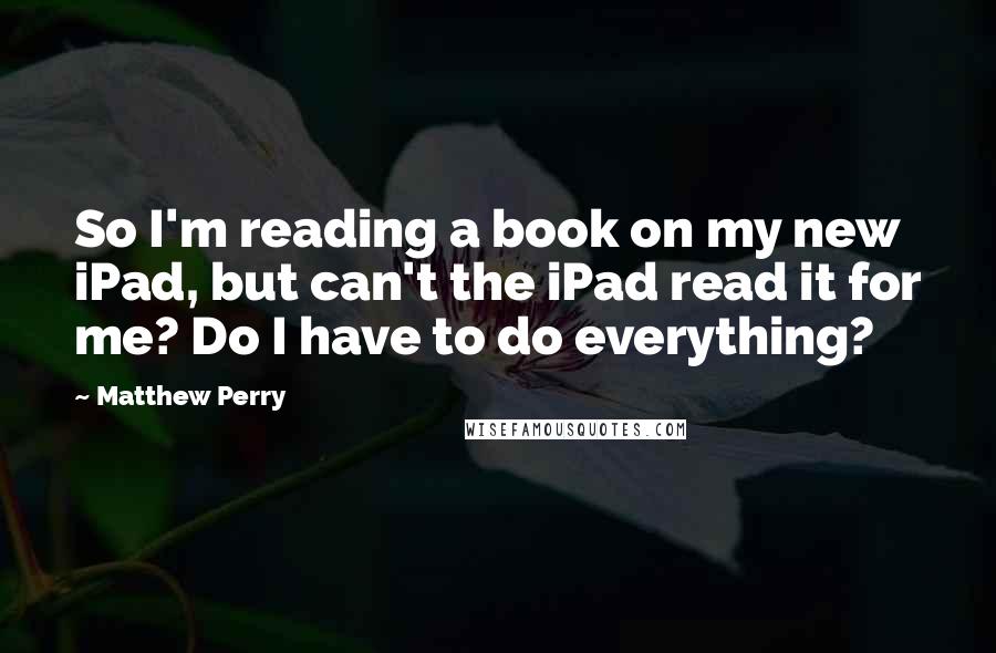 Matthew Perry Quotes: So I'm reading a book on my new iPad, but can't the iPad read it for me? Do I have to do everything?