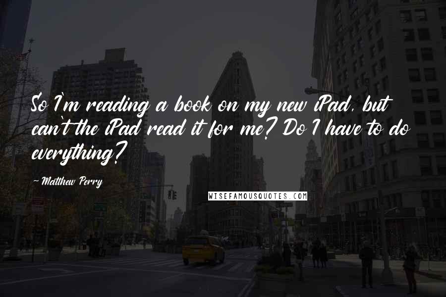 Matthew Perry Quotes: So I'm reading a book on my new iPad, but can't the iPad read it for me? Do I have to do everything?