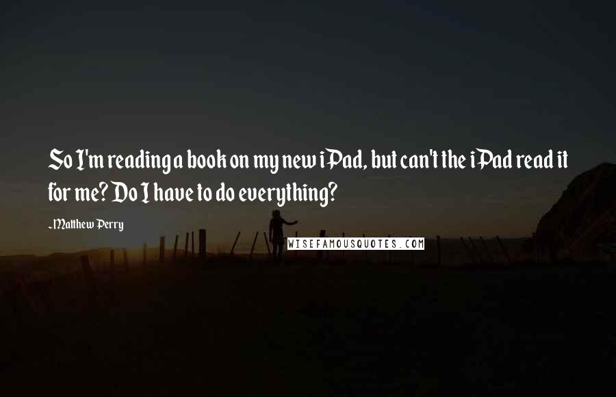 Matthew Perry Quotes: So I'm reading a book on my new iPad, but can't the iPad read it for me? Do I have to do everything?