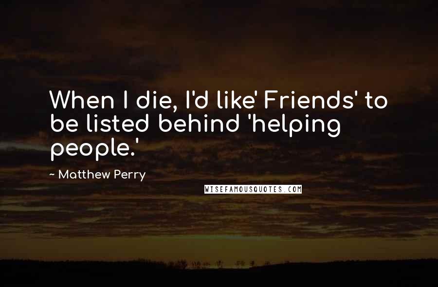 Matthew Perry Quotes: When I die, I'd like' Friends' to be listed behind 'helping people.'