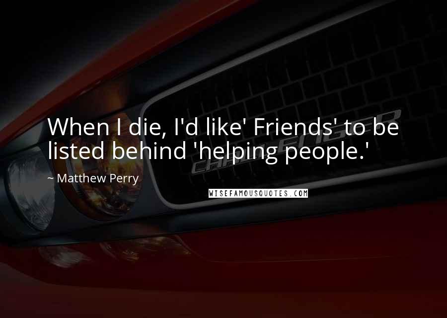 Matthew Perry Quotes: When I die, I'd like' Friends' to be listed behind 'helping people.'