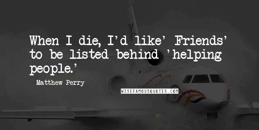 Matthew Perry Quotes: When I die, I'd like' Friends' to be listed behind 'helping people.'