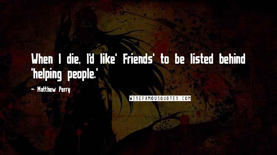 Matthew Perry Quotes: When I die, I'd like' Friends' to be listed behind 'helping people.'