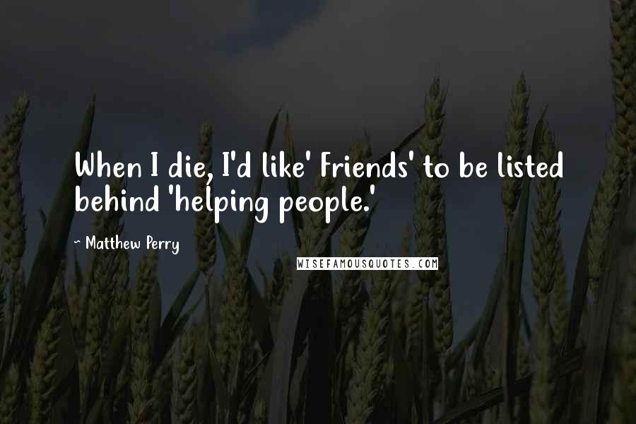 Matthew Perry Quotes: When I die, I'd like' Friends' to be listed behind 'helping people.'