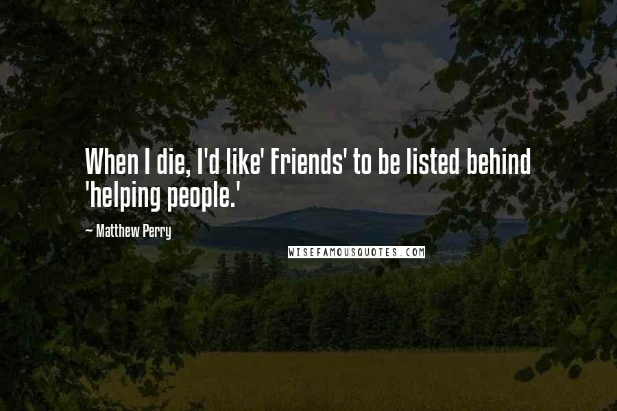 Matthew Perry Quotes: When I die, I'd like' Friends' to be listed behind 'helping people.'
