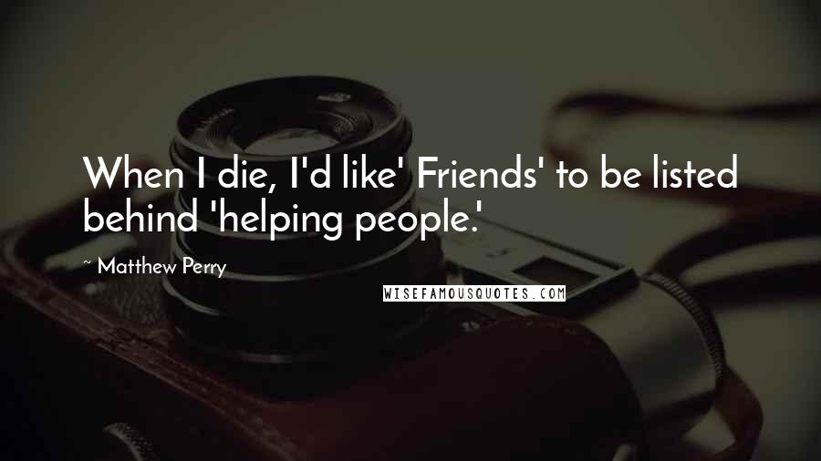 Matthew Perry Quotes: When I die, I'd like' Friends' to be listed behind 'helping people.'