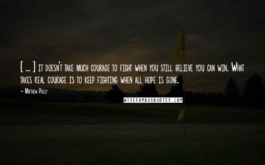 Matthew Polly Quotes: [ ... ] it doesn't take much courage to fight when you still believe you can win. What takes real courage is to keep fighting when all hope is gone.