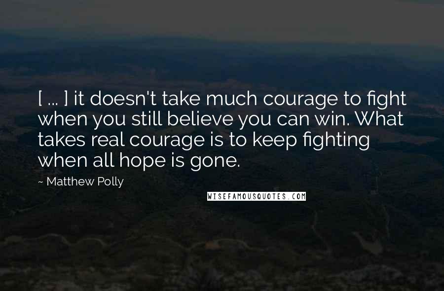 Matthew Polly Quotes: [ ... ] it doesn't take much courage to fight when you still believe you can win. What takes real courage is to keep fighting when all hope is gone.