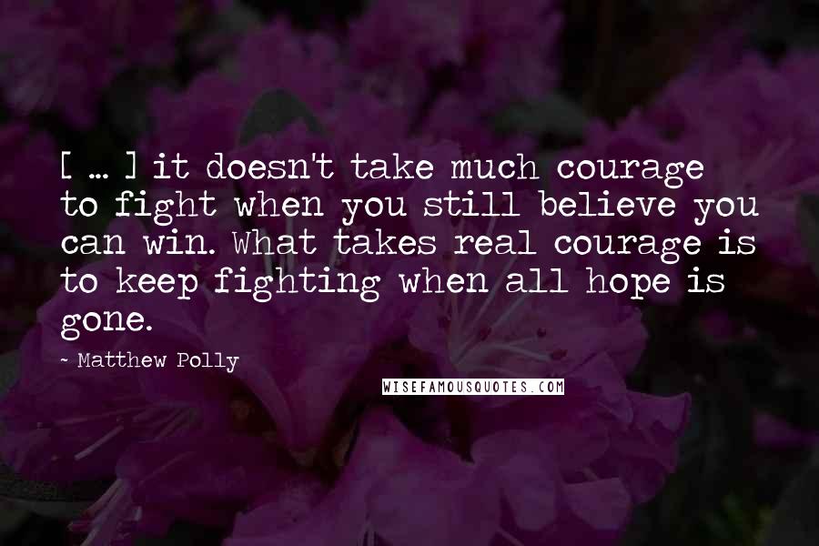 Matthew Polly Quotes: [ ... ] it doesn't take much courage to fight when you still believe you can win. What takes real courage is to keep fighting when all hope is gone.