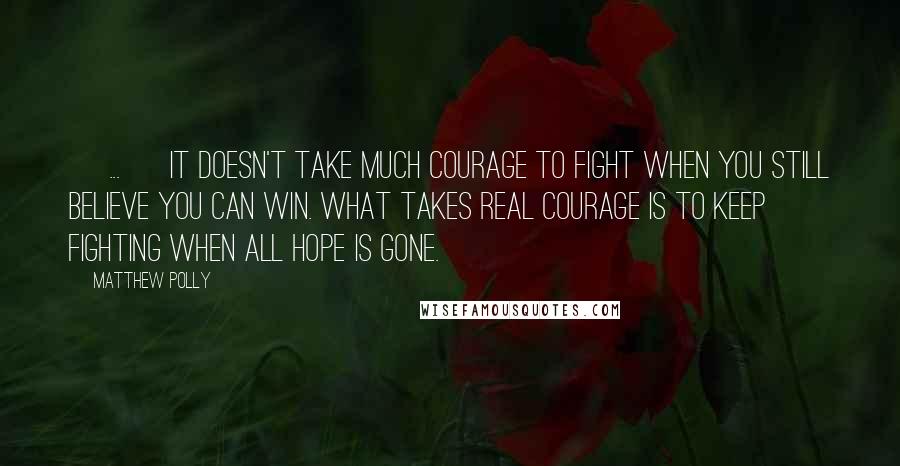 Matthew Polly Quotes: [ ... ] it doesn't take much courage to fight when you still believe you can win. What takes real courage is to keep fighting when all hope is gone.