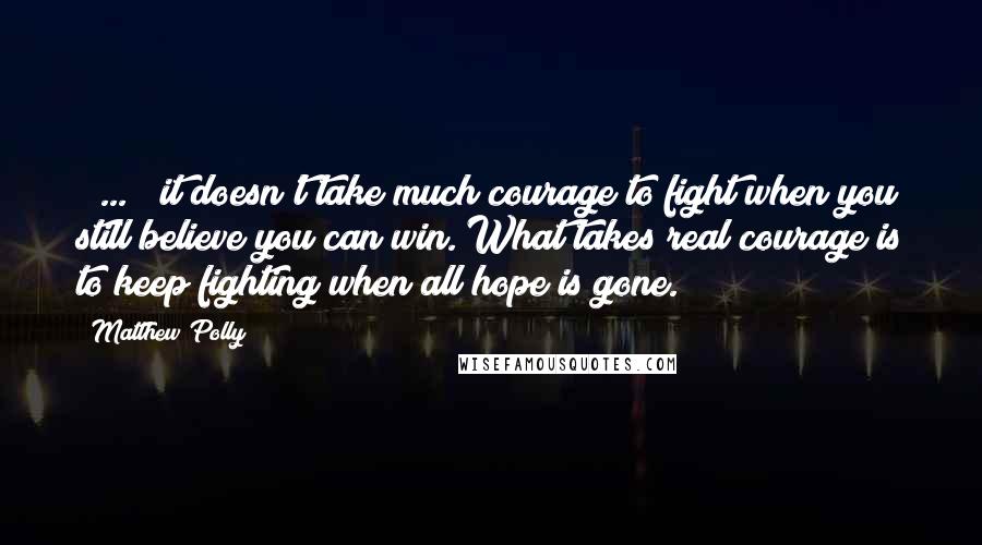 Matthew Polly Quotes: [ ... ] it doesn't take much courage to fight when you still believe you can win. What takes real courage is to keep fighting when all hope is gone.