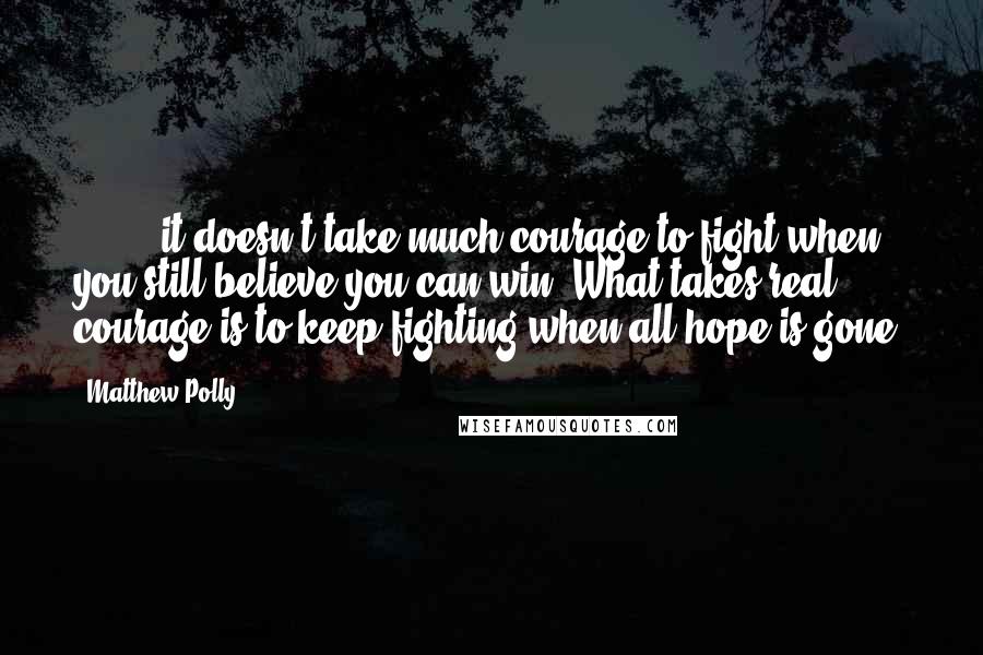 Matthew Polly Quotes: [ ... ] it doesn't take much courage to fight when you still believe you can win. What takes real courage is to keep fighting when all hope is gone.