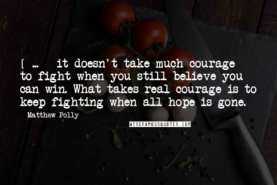 Matthew Polly Quotes: [ ... ] it doesn't take much courage to fight when you still believe you can win. What takes real courage is to keep fighting when all hope is gone.