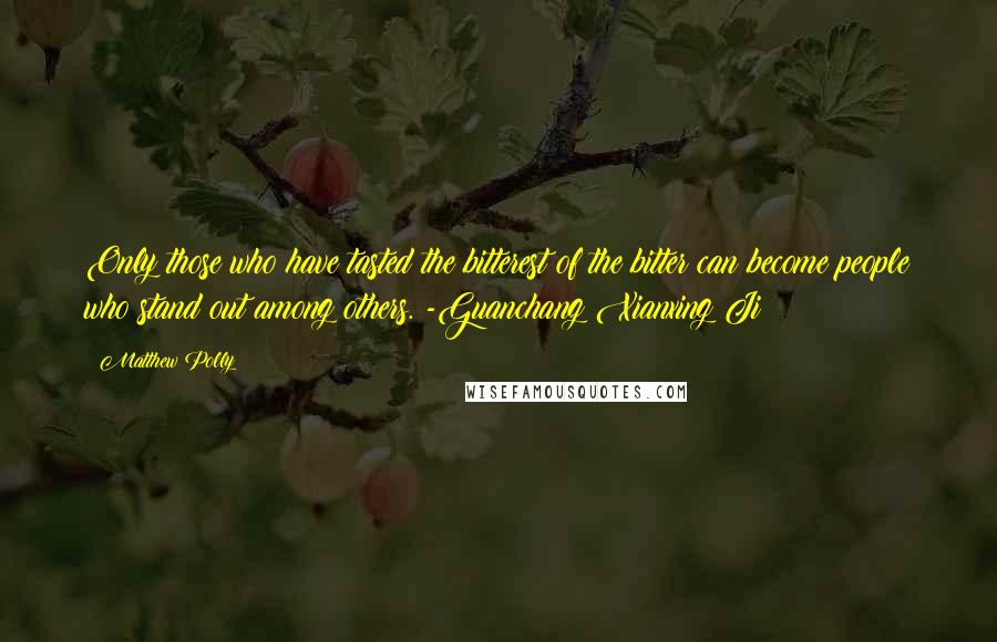 Matthew Polly Quotes: Only those who have tasted the bitterest of the bitter can become people who stand out among others. -Guanchang Xianxing Ji
