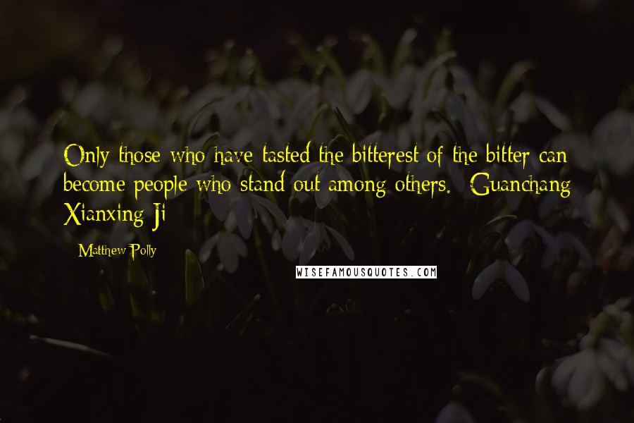 Matthew Polly Quotes: Only those who have tasted the bitterest of the bitter can become people who stand out among others. -Guanchang Xianxing Ji