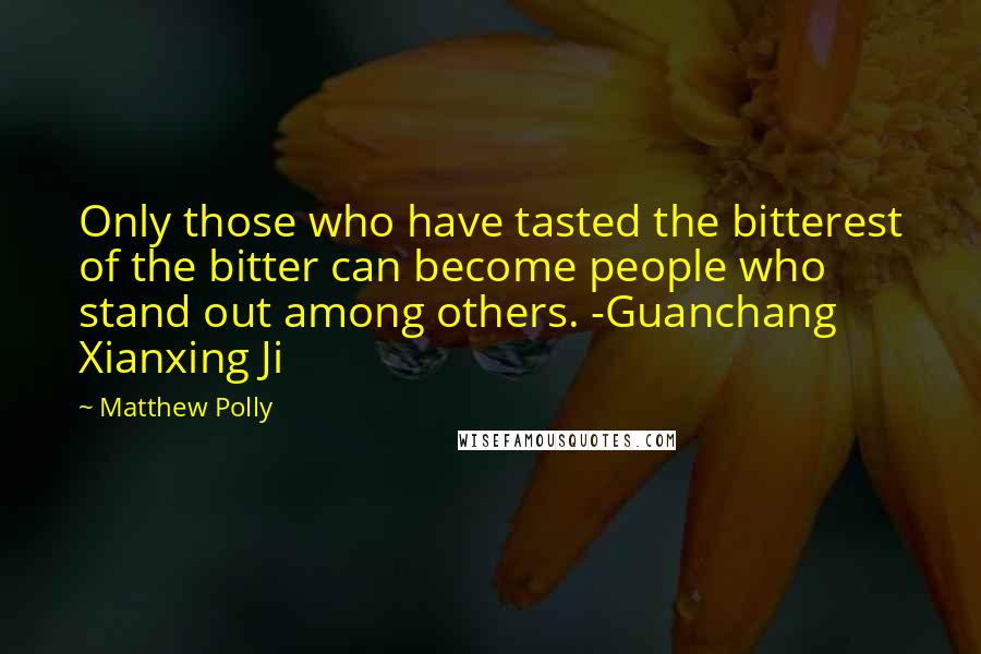 Matthew Polly Quotes: Only those who have tasted the bitterest of the bitter can become people who stand out among others. -Guanchang Xianxing Ji