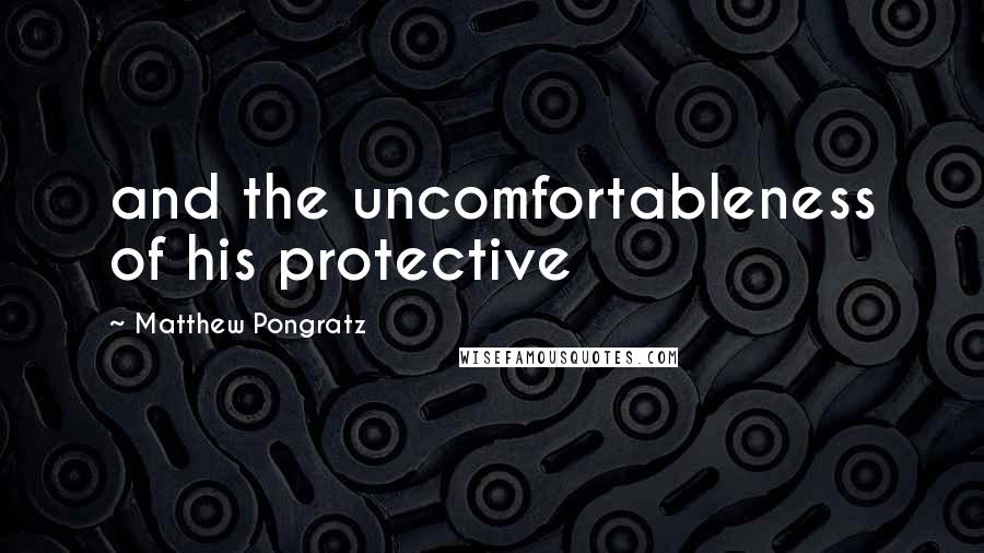 Matthew Pongratz Quotes: and the uncomfortableness of his protective