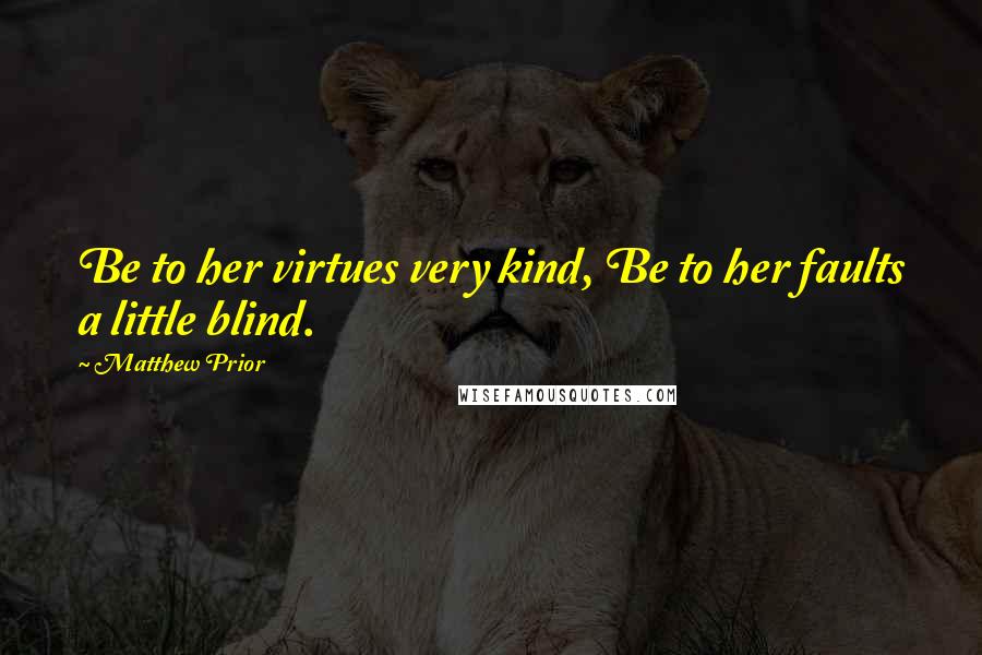 Matthew Prior Quotes: Be to her virtues very kind, Be to her faults a little blind.