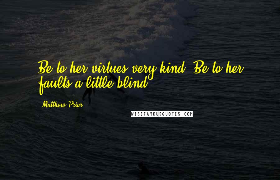 Matthew Prior Quotes: Be to her virtues very kind, Be to her faults a little blind.