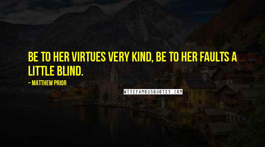 Matthew Prior Quotes: Be to her virtues very kind, Be to her faults a little blind.
