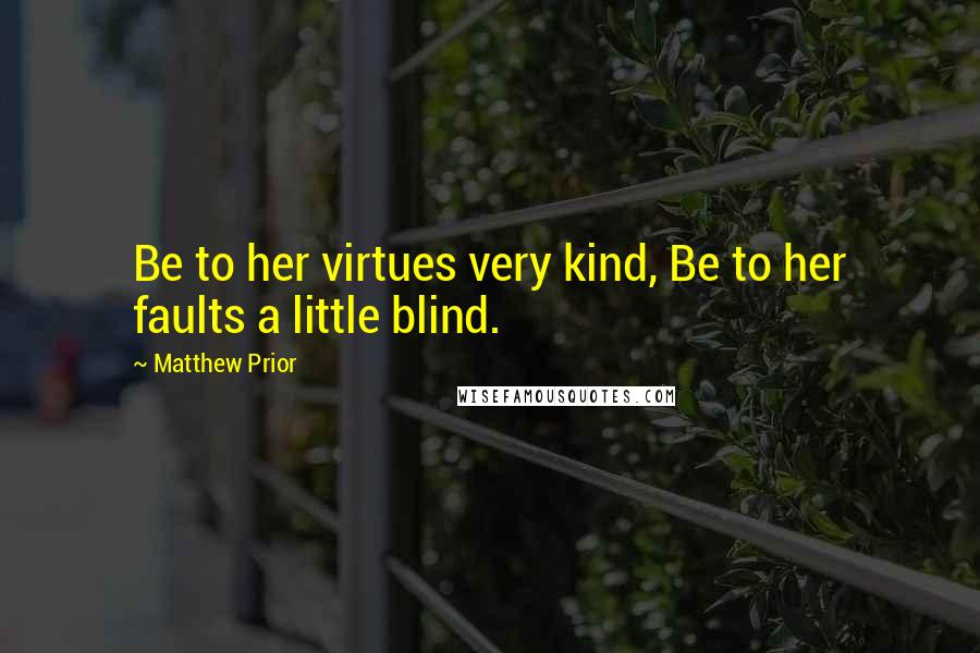 Matthew Prior Quotes: Be to her virtues very kind, Be to her faults a little blind.