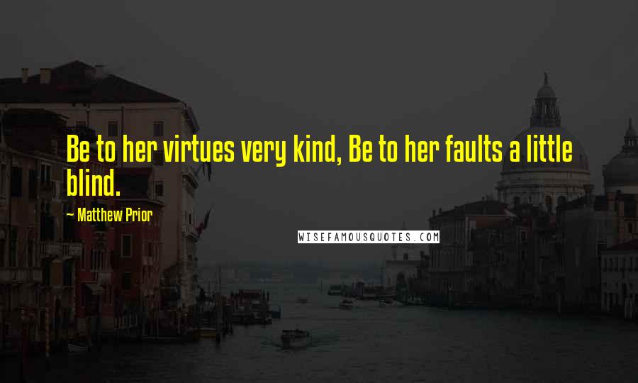 Matthew Prior Quotes: Be to her virtues very kind, Be to her faults a little blind.