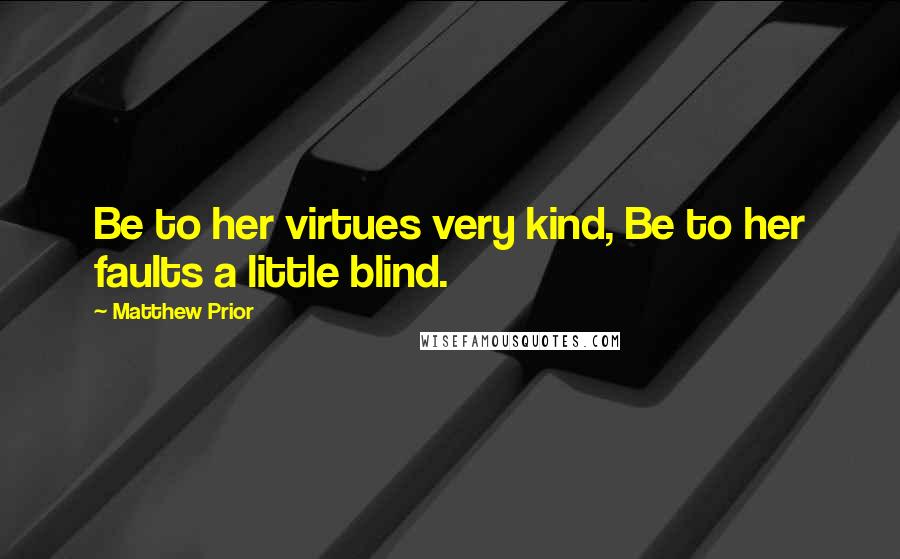 Matthew Prior Quotes: Be to her virtues very kind, Be to her faults a little blind.