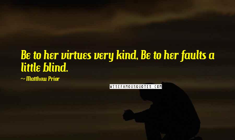 Matthew Prior Quotes: Be to her virtues very kind, Be to her faults a little blind.