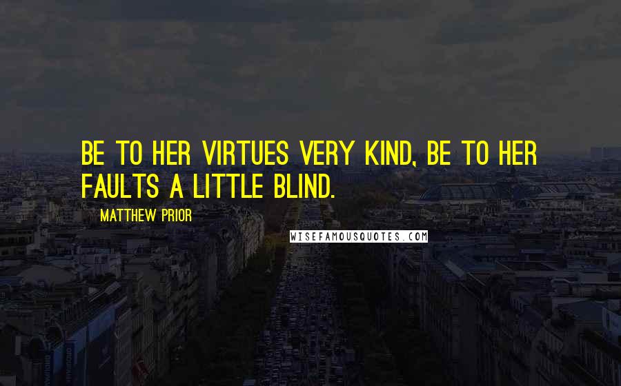 Matthew Prior Quotes: Be to her virtues very kind, Be to her faults a little blind.