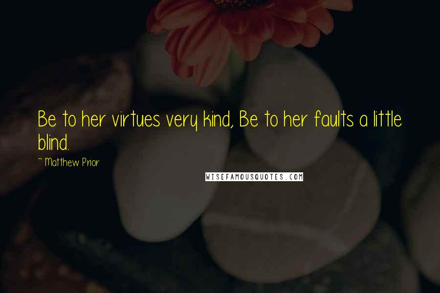 Matthew Prior Quotes: Be to her virtues very kind, Be to her faults a little blind.