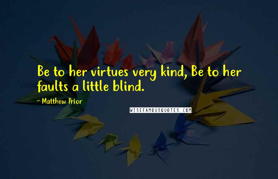 Matthew Prior Quotes: Be to her virtues very kind, Be to her faults a little blind.