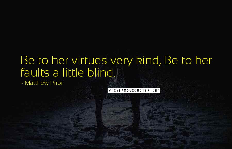 Matthew Prior Quotes: Be to her virtues very kind, Be to her faults a little blind.