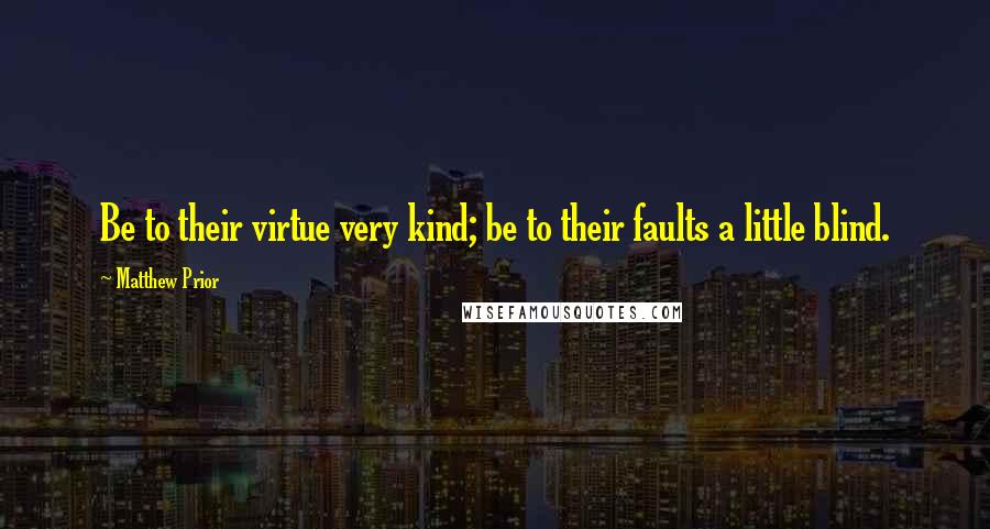 Matthew Prior Quotes: Be to their virtue very kind; be to their faults a little blind.