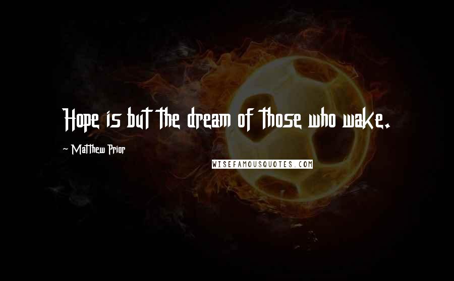 Matthew Prior Quotes: Hope is but the dream of those who wake.