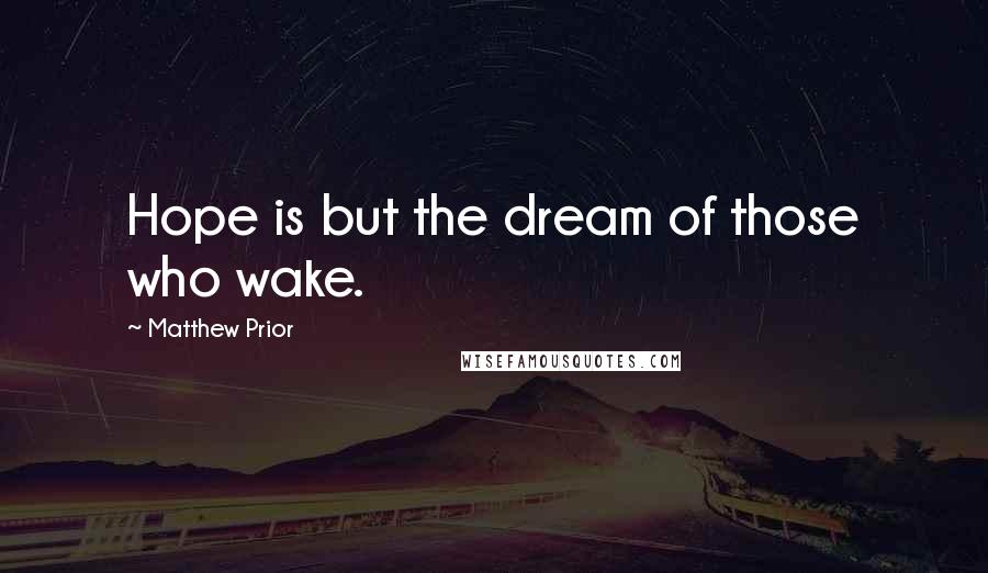 Matthew Prior Quotes: Hope is but the dream of those who wake.