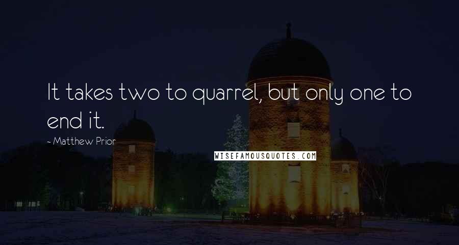 Matthew Prior Quotes: It takes two to quarrel, but only one to end it.