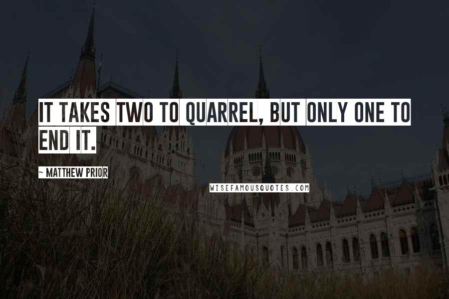 Matthew Prior Quotes: It takes two to quarrel, but only one to end it.