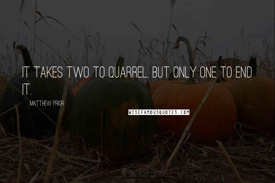 Matthew Prior Quotes: It takes two to quarrel, but only one to end it.