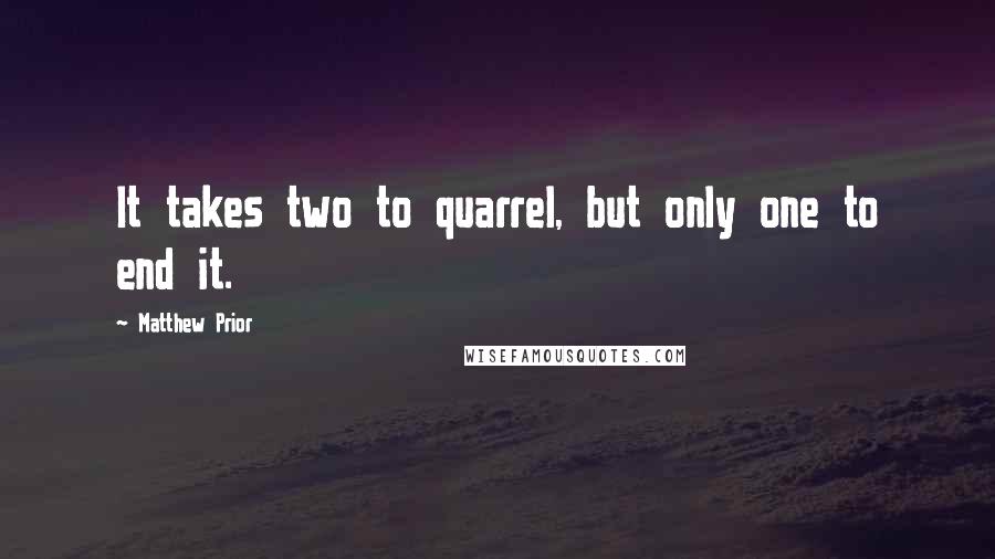 Matthew Prior Quotes: It takes two to quarrel, but only one to end it.