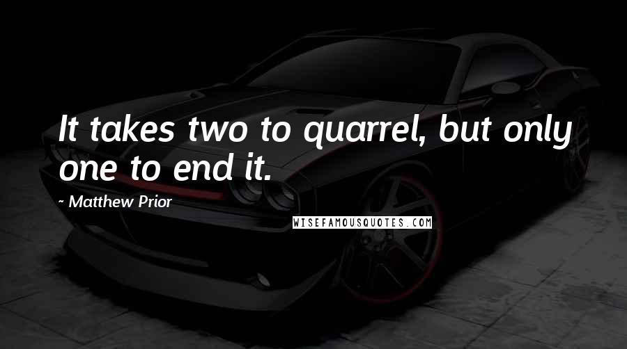 Matthew Prior Quotes: It takes two to quarrel, but only one to end it.