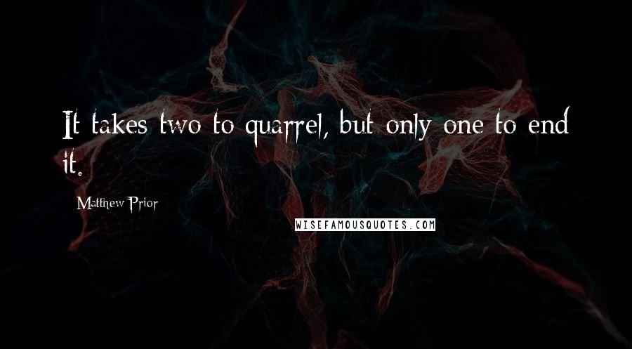 Matthew Prior Quotes: It takes two to quarrel, but only one to end it.