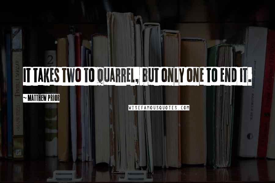 Matthew Prior Quotes: It takes two to quarrel, but only one to end it.