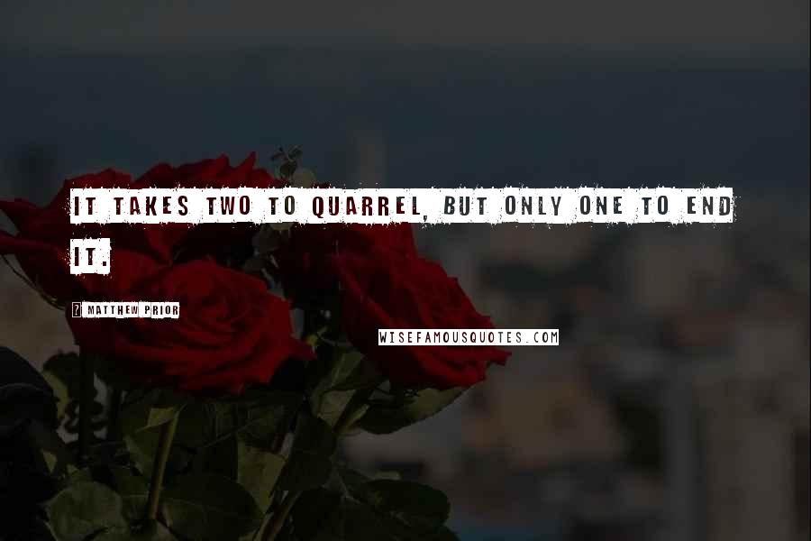 Matthew Prior Quotes: It takes two to quarrel, but only one to end it.