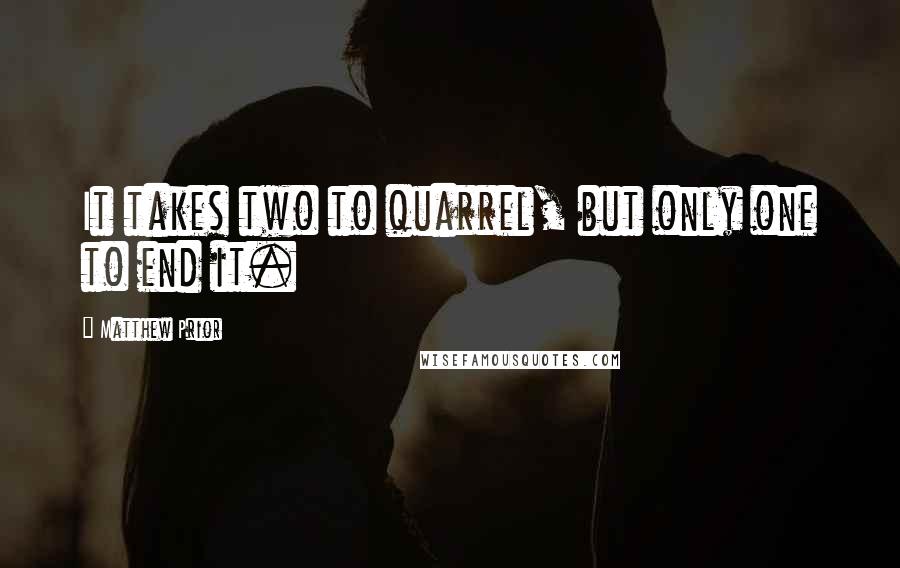 Matthew Prior Quotes: It takes two to quarrel, but only one to end it.