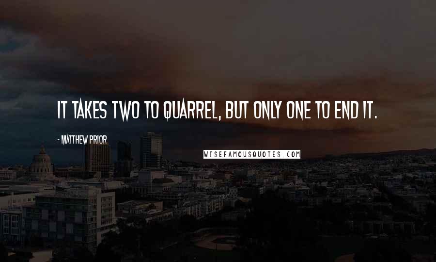 Matthew Prior Quotes: It takes two to quarrel, but only one to end it.