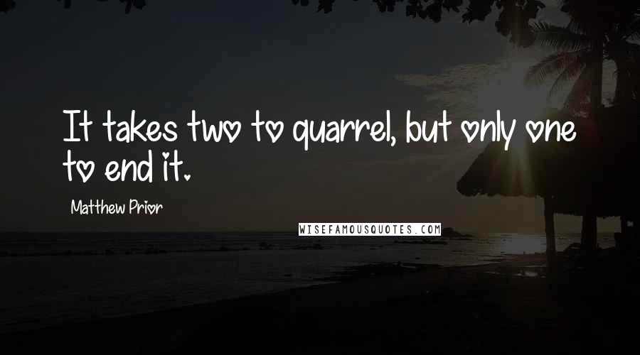 Matthew Prior Quotes: It takes two to quarrel, but only one to end it.