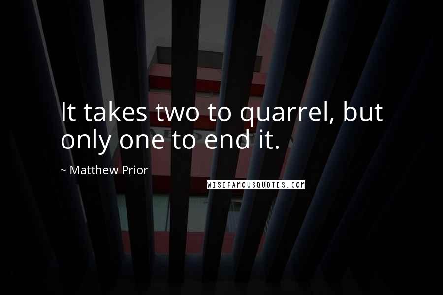 Matthew Prior Quotes: It takes two to quarrel, but only one to end it.