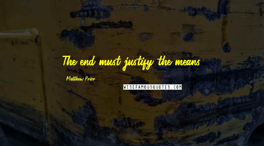 Matthew Prior Quotes: The end must justify the means.