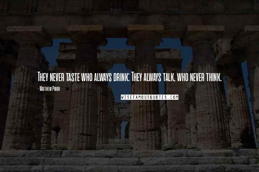 Matthew Prior Quotes: They never taste who always drink: They always talk, who never think.