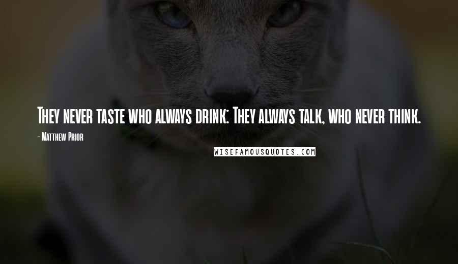 Matthew Prior Quotes: They never taste who always drink: They always talk, who never think.
